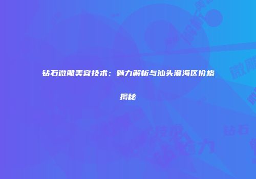 钻石微雕美容技术：魅力解析与汕头澄海区价格揭秘