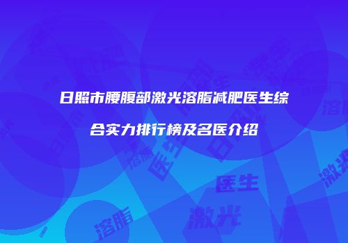 日照市腰腹部激光溶脂减肥医生综合实力排行榜及名医介绍
