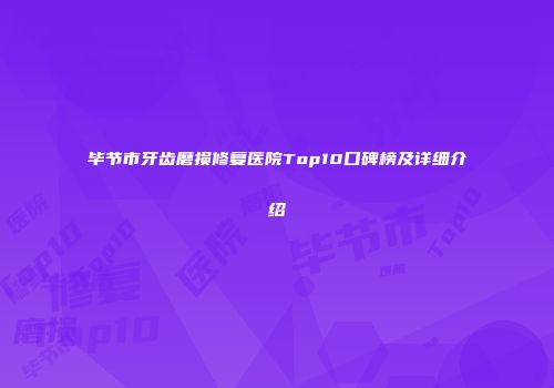 毕节市牙齿磨损修复医院Top10口碑榜及详细介绍