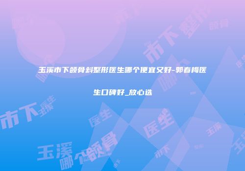 玉溪市下颌骨斜整形医生哪个便宜又好-郭春梅医生口碑好_放心选