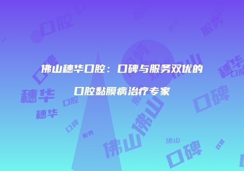 佛山穗华口腔：口碑与服务双优的口腔黏膜病治疗专家