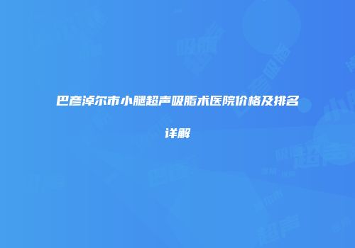 巴彦淖尔市小腿超声吸脂术医院价格及排名详解