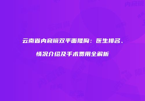 云南省内窥镜双平面隆胸：医生排名、情况介绍及手术费用全解析