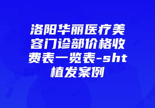 洛阳华丽医疗美容门诊部价格收费表一览表-sht植发案例