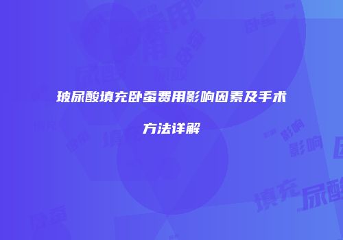 玻尿酸填充卧蚕费用影响因素及手术方法详解