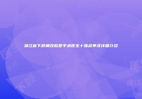 浙江省下颌角改脸型手术医生十强名单及详细介绍