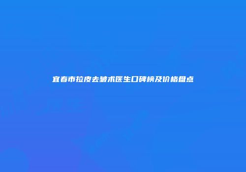 宜春市拉皮去皱术医生口碑榜及价格盘点