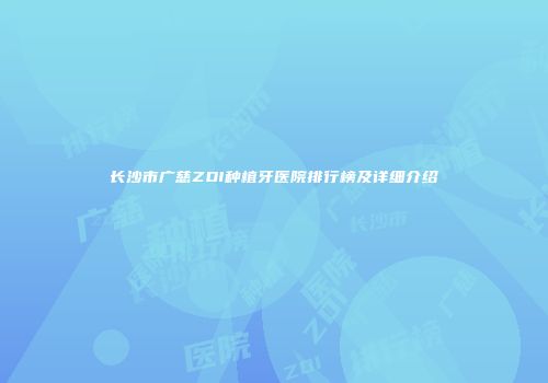长沙市广慈ZDI种植牙医院排行榜及详细介绍