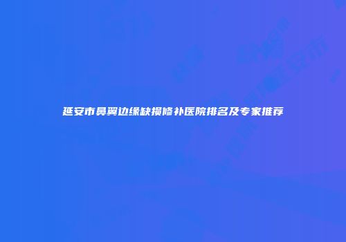 延安市鼻翼边缘缺损修补医院排名及专家推荐