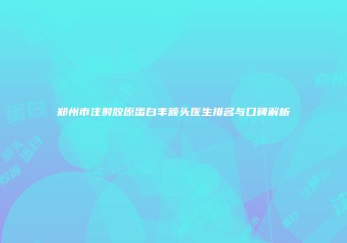 郑州市注射胶原蛋白丰额头医生排名与口碑解析