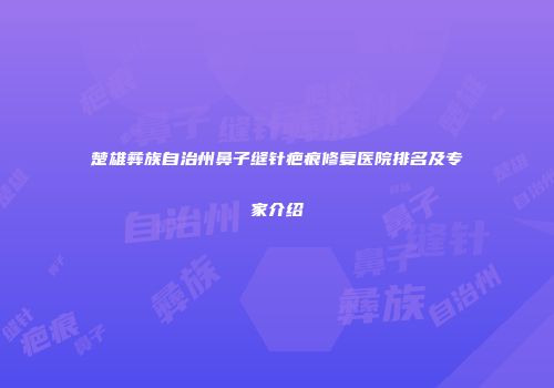 楚雄彝族自治州鼻子缝针疤痕修复医院排名及专家介绍