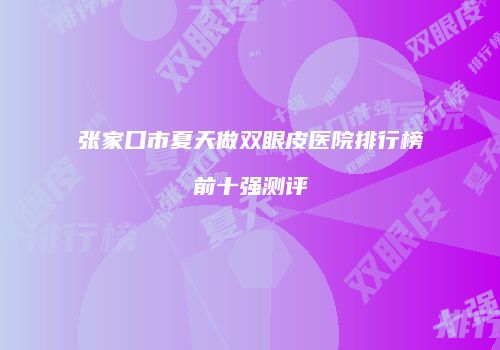 张家口市夏天做双眼皮医院排行榜前十强测评