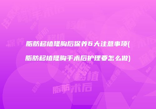 脂肪移植隆胸后保养6大注意事项(脂肪移植隆胸手术后护理要怎么做)