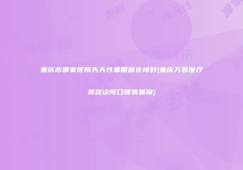 重庆市哪家医院先天性黑眼圈去掉好(重庆万君医疗美容诊所口碑有保障)
