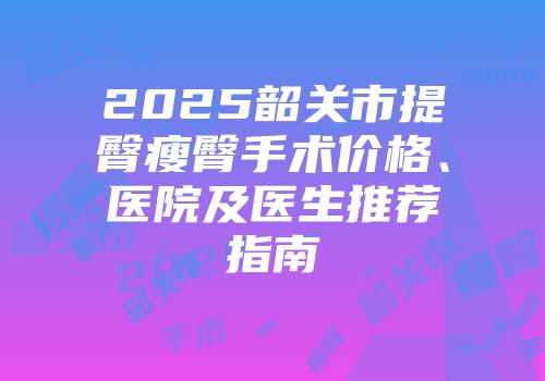 2025韶关市提臀瘦臀手术价格、医院及医生推荐指南
