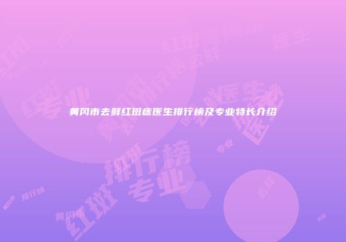 黄冈市去鲜红斑痣医生排行榜及专业特长介绍