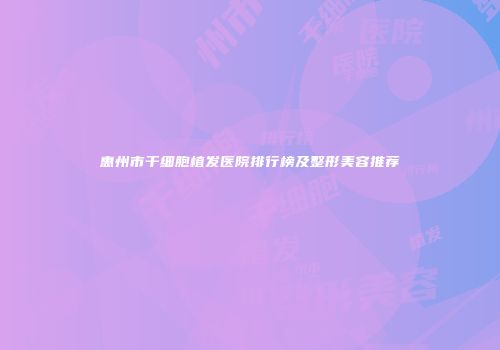 惠州市干细胞植发医院排行榜及整形美容推荐