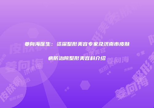 姜向海医生：资深整形美容专家及济南市皮肤病防治院整形美容科介绍