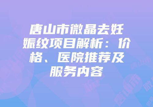 唐山市微晶去妊娠纹项目解析：价格、医院推荐及服务内容