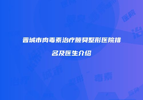 晋城市肉毒素治疗腋臭整形医院排名及医生介绍