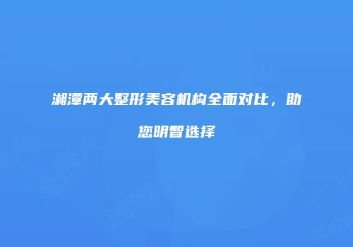 湘潭两大整形美容机构全面对比，助您明智选择