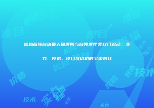 松桃苗族自治县人民医院与白领医疗美容门诊部：实力、技术、项目与价格的全面对比