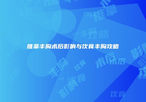 推拿丰胸术后影响与饮食丰胸攻略