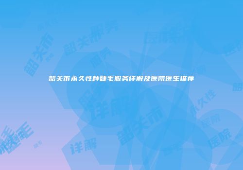 韶关市永久性种睫毛服务详解及医院医生推荐