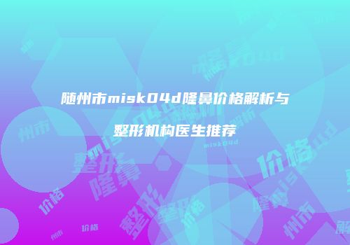 随州市misk04d隆鼻价格解析与整形机构医生推荐