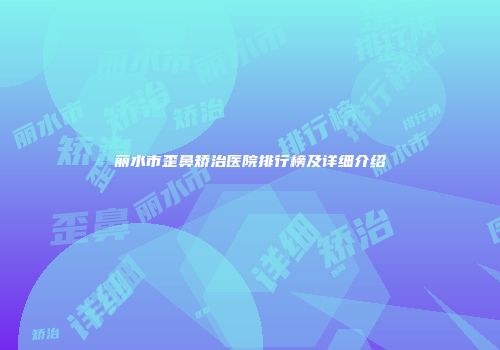丽水市歪鼻矫治医院排行榜及详细介绍