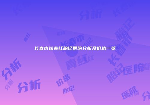 长春市祛青红胎记医院分析及价格一览