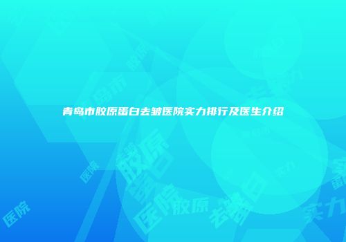 青岛市胶原蛋白去皱医院实力排行及医生介绍