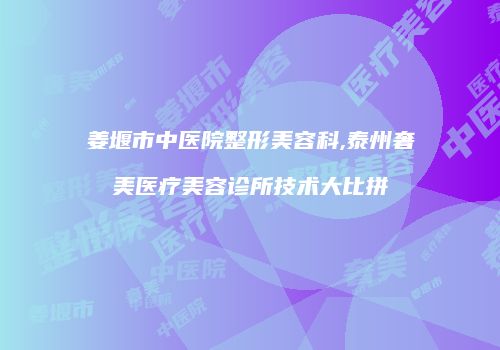 姜堰市中医院整形美容科,泰州奢美医疗美容诊所技术大比拼