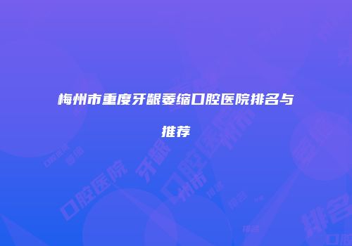 梅州市重度牙龈萎缩口腔医院排名与推荐