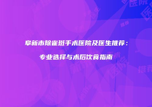 阜新市除雀斑手术医院及医生推荐：专业选择与术后饮食指南
