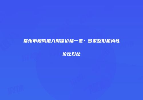 常州市隆胸植入假体价格一览：多家整形机构性价比对比