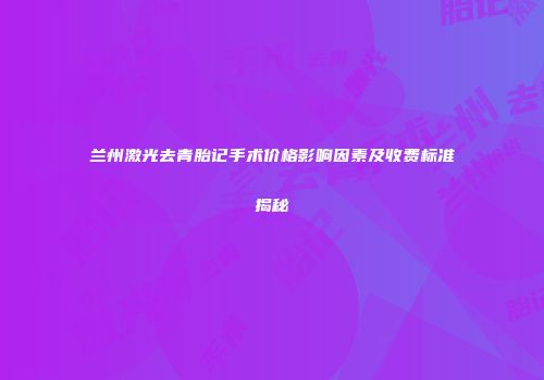 兰州激光去青胎记手术价格影响因素及收费标准揭秘