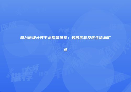 邢台市拔大牙手术医院推荐：知名医院及医生信息汇总