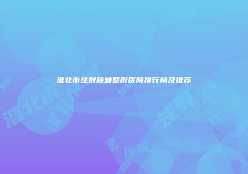 淮北市注射除皱整形医院排行榜及推荐