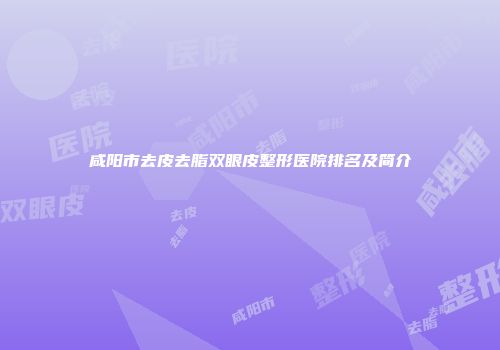 咸阳市去皮去脂双眼皮整形医院排名及简介