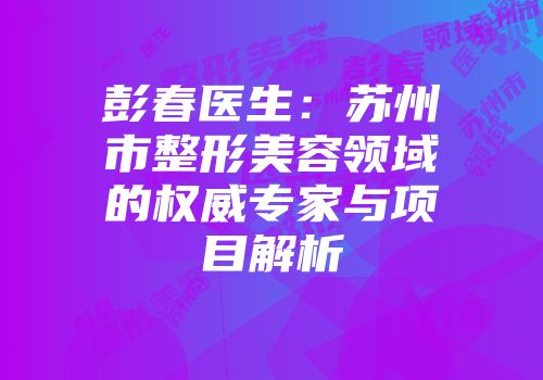 彭春医生：苏州市整形美容领域的权威专家与项目解析