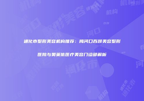 通化市整形美容机构推荐：梅河口百颜美容整形医院与奥莱依医疗美容门诊部解析