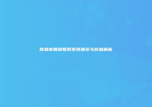 南昌市唇部整形医院推荐与价格解析