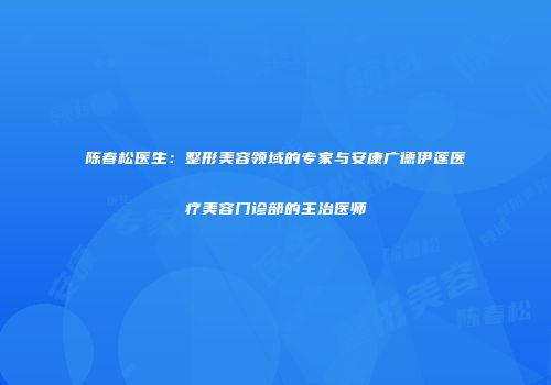 陈春松医生：整形美容领域的专家与安康广德伊莲医疗美容门诊部的主治医师