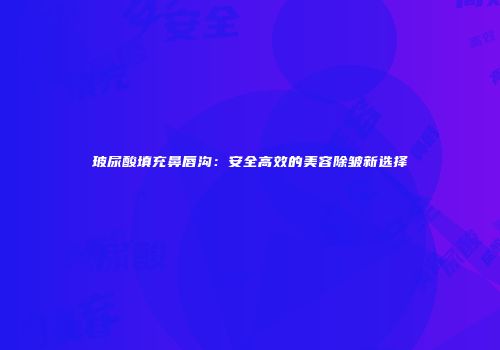 玻尿酸填充鼻唇沟：安全高效的美容除皱新选择