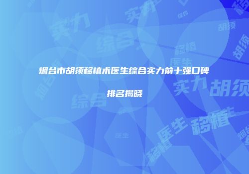 烟台市胡须移植术医生综合实力前十强口碑排名揭晓