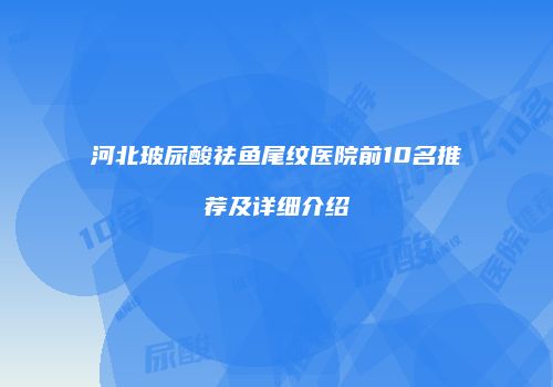 河北玻尿酸祛鱼尾纹医院前10名推荐及详细介绍