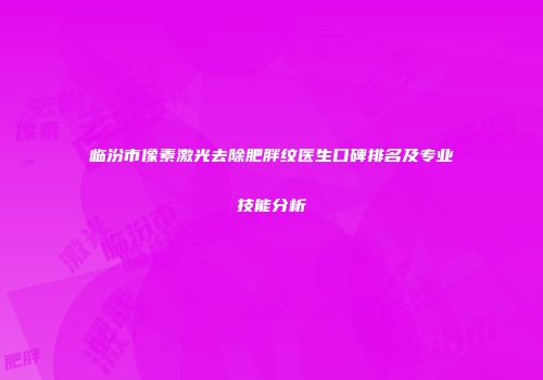 临汾市像素激光去除肥胖纹医生口碑排名及专业技能分析