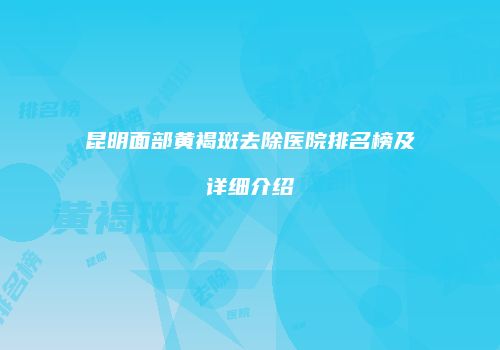 昆明面部黄褐斑去除医院排名榜及详细介绍