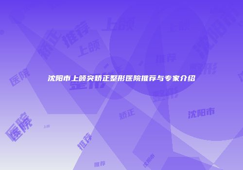 沈阳市上颌突矫正整形医院推荐与专家介绍